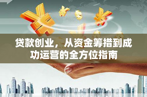 昔阳贷款创业，从资金筹措到成功运营的全方位指南