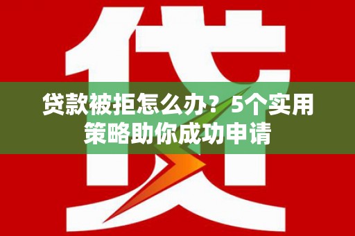 昔阳贷款被拒怎么办？5个实用策略助你成功申请