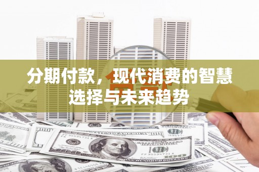 昔阳分期付款，现代消费的智慧选择与未来趋势