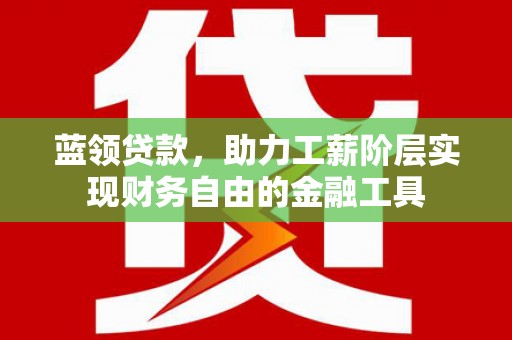 昔阳蓝领贷款，助力工薪阶层实现财务自由的金融工具