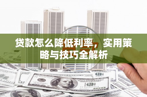 昔阳贷款怎么降低利率，实用策略与技巧全解析