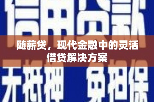 昔阳随薪贷，现代金融中的灵活借贷解决方案
