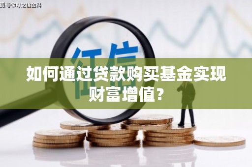 昔阳如何通过贷款购买基金实现财富增值？