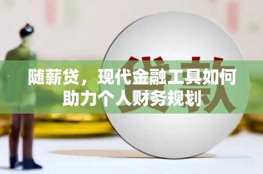 昔阳随薪贷，现代金融工具如何助力个人财务规划