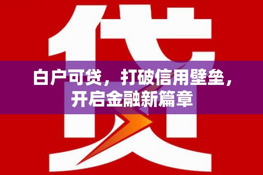 昔阳白户可贷，打破信用壁垒，开启金融新篇章