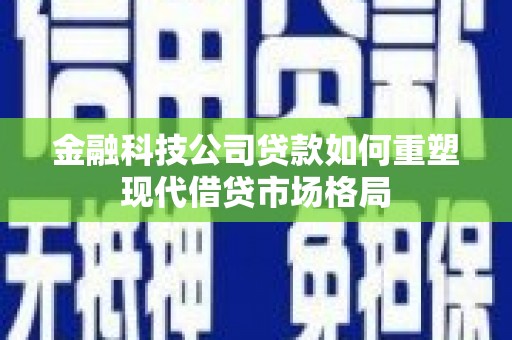昔阳金融科技公司贷款如何重塑现代借贷市场格局
