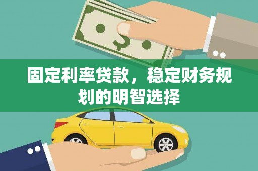 昔阳固定利率贷款，稳定财务规划的明智选择