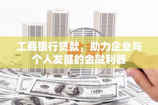 昔阳工商银行贷款，助力企业与个人发展的金融利器