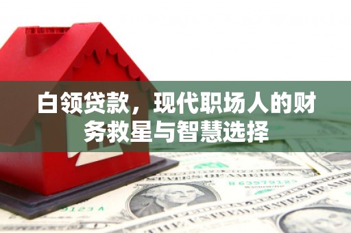 昔阳白领贷款，现代职场人的财务救星与智慧选择