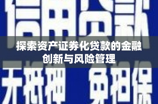 昔阳探索资产证券化贷款的金融创新与风险管理