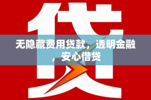 昔阳无隐藏费用贷款，透明金融，安心借贷