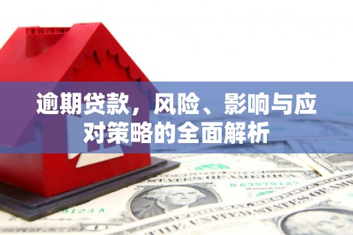 昔阳逾期贷款，风险、影响与应对策略的全面解析