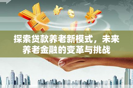 昔阳探索贷款养老新模式，未来养老金融的变革与挑战