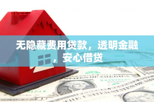 昔阳无隐藏费用贷款，透明金融，安心借贷