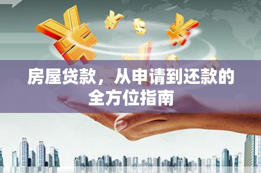 昔阳房屋贷款，从申请到还款的全方位指南