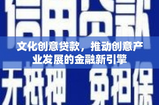 昔阳文化创意贷款，推动创意产业发展的金融新引擎
