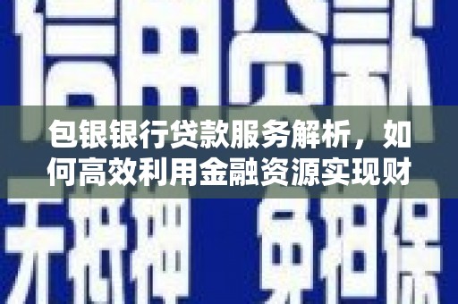 昔阳包银银行贷款服务解析，如何高效利用金融资源实现财富增长