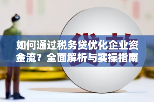 昔阳如何通过税务贷优化企业资金流？全面解析与实操指南
