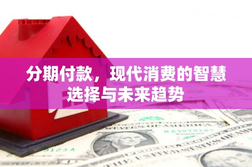 昔阳分期付款，现代消费的智慧选择与未来趋势