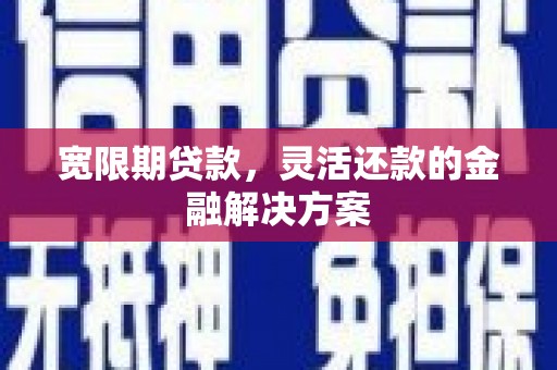 昔阳宽限期贷款，灵活还款的金融解决方案