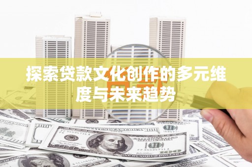 昔阳探索贷款文化创作的多元维度与未来趋势