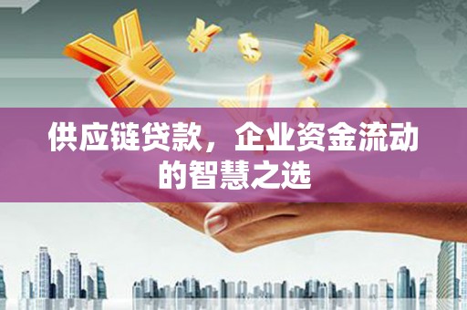 昔阳供应链贷款，企业资金流动的智慧之选