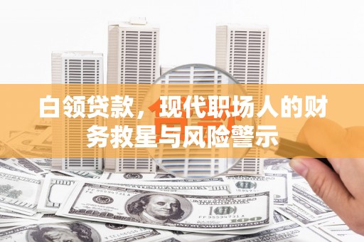 昔阳白领贷款，现代职场人的财务救星与风险警示