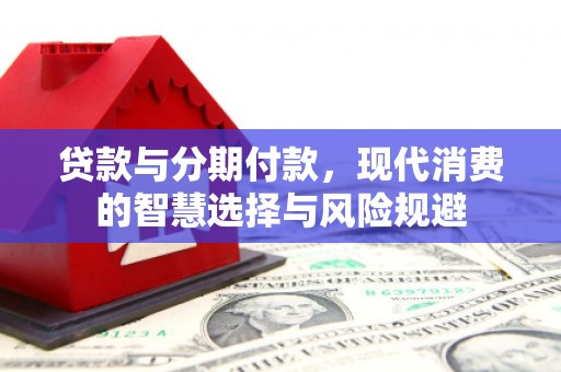昔阳贷款与分期付款，现代消费的智慧选择与风险规避
