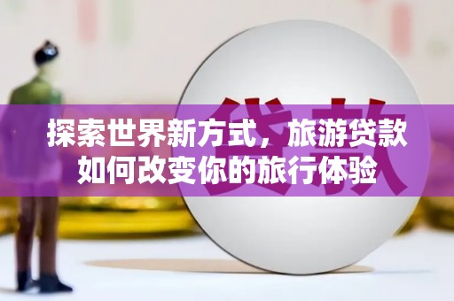 昔阳探索世界新方式，旅游贷款如何改变你的旅行体验