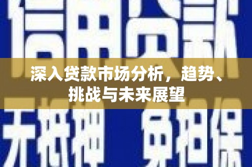 昔阳深入贷款市场分析，趋势、挑战与未来展望