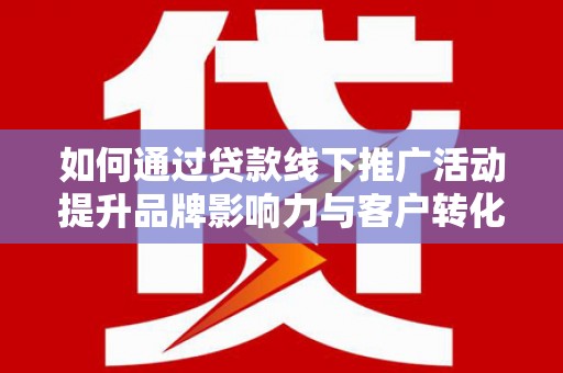 昔阳如何通过贷款线下推广活动提升品牌影响力与客户转化率