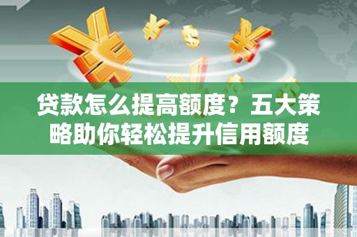 昔阳贷款怎么提高额度？五大策略助你轻松提升信用额度