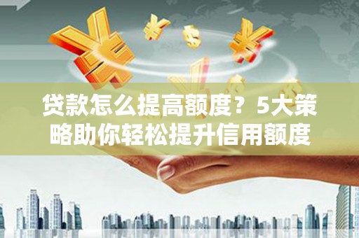 昔阳贷款怎么提高额度？5大策略助你轻松提升信用额度