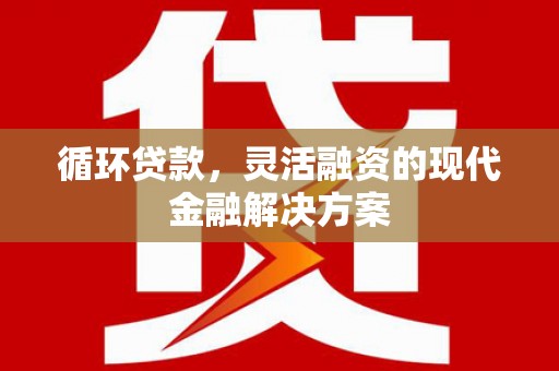 昔阳循环贷款，灵活融资的现代金融解决方案