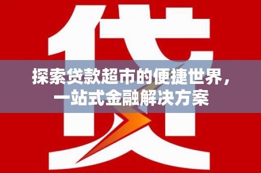 昔阳探索贷款超市的便捷世界，一站式金融解决方案