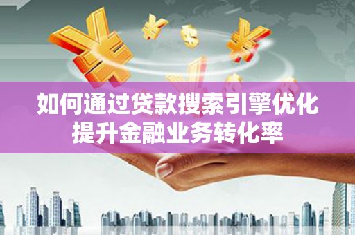 昔阳如何通过贷款搜索引擎优化提升金融业务转化率
