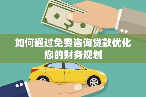 昔阳如何通过免费咨询贷款优化您的财务规划