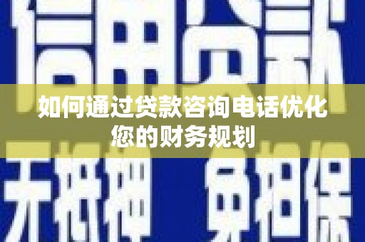 昔阳如何通过贷款咨询电话优化您的财务规划