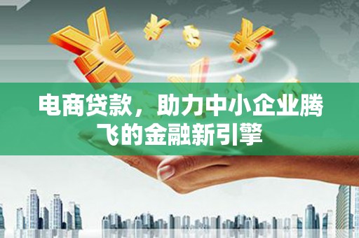 昔阳电商贷款，助力中小企业腾飞的金融新引擎