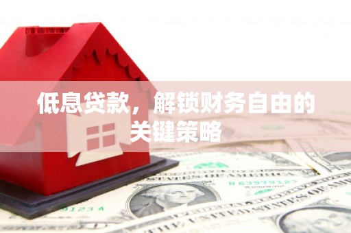 昔阳低息贷款，解锁财务自由的关键策略