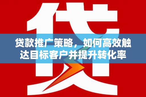 昔阳贷款推广策略，如何高效触达目标客户并提升转化率