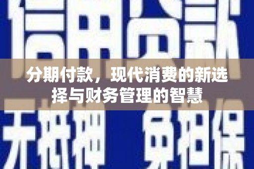 昔阳分期付款，现代消费的新选择与财务管理的智慧