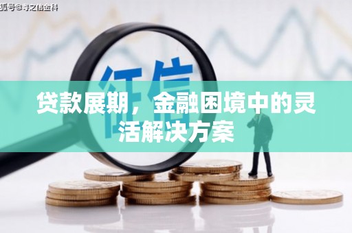 昔阳贷款展期，金融困境中的灵活解决方案