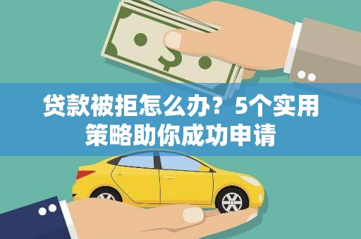 昔阳贷款被拒怎么办？5个实用策略助你成功申请