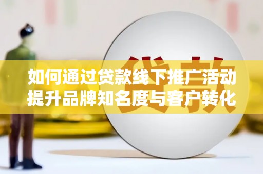 昔阳如何通过贷款线下推广活动提升品牌知名度与客户转化率