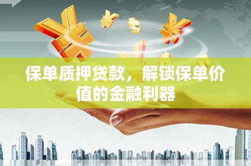 昔阳保单质押贷款，解锁保单价值的金融利器