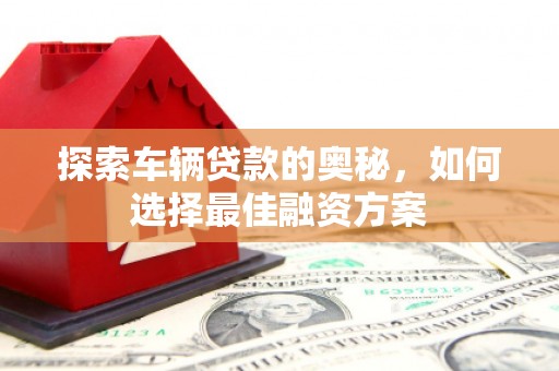昔阳探索车辆贷款的奥秘，如何选择最佳融资方案