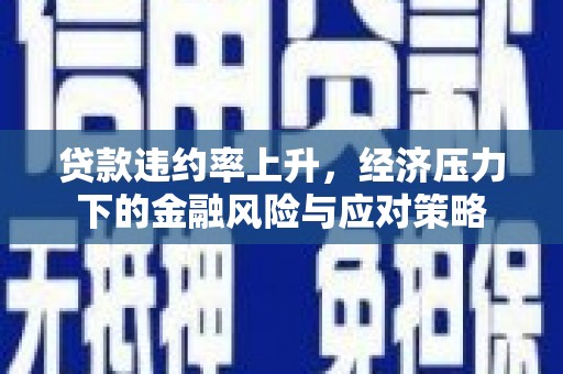 昔阳贷款违约率上升，经济压力下的金融风险与应对策略