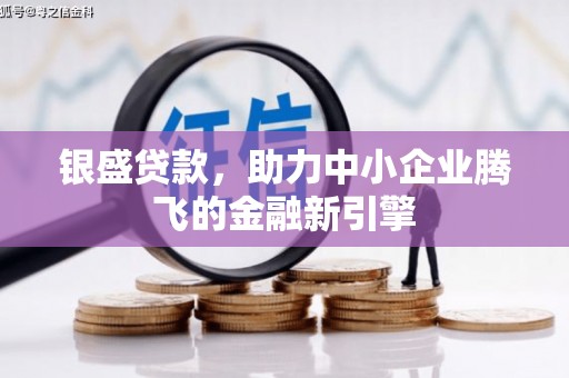 昔阳银盛贷款，助力中小企业腾飞的金融新引擎