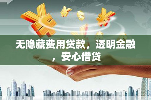 昔阳无隐藏费用贷款，透明金融，安心借贷